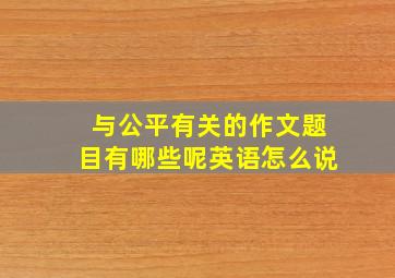 与公平有关的作文题目有哪些呢英语怎么说