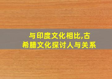 与印度文化相比,古希腊文化探讨人与关系