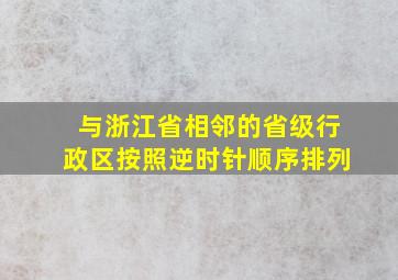 与浙江省相邻的省级行政区按照逆时针顺序排列