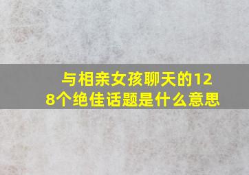 与相亲女孩聊天的128个绝佳话题是什么意思