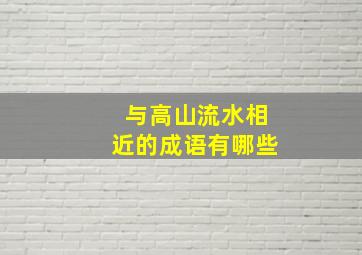 与高山流水相近的成语有哪些