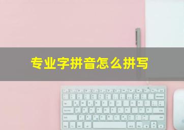 专业字拼音怎么拼写