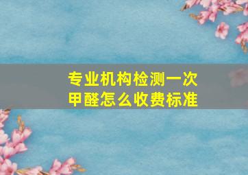 专业机构检测一次甲醛怎么收费标准