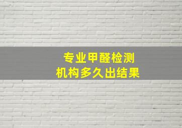 专业甲醛检测机构多久出结果