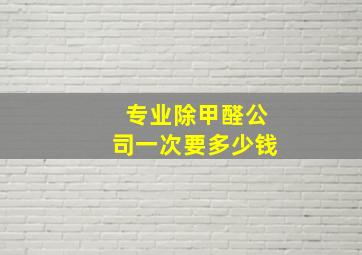 专业除甲醛公司一次要多少钱