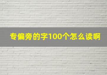 专偏旁的字100个怎么读啊