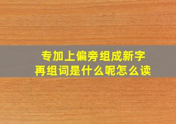 专加上偏旁组成新字再组词是什么呢怎么读