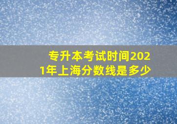 专升本考试时间2021年上海分数线是多少