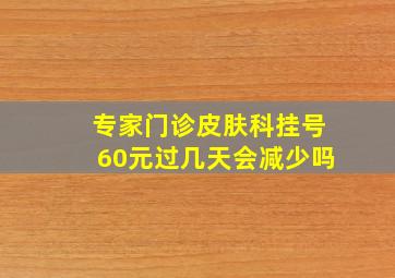 专家门诊皮肤科挂号60元过几天会减少吗