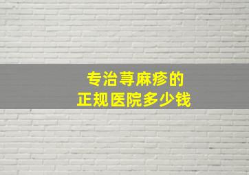 专治荨麻疹的正规医院多少钱