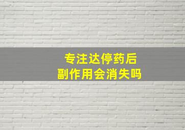 专注达停药后副作用会消失吗