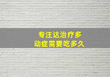 专注达治疗多动症需要吃多久