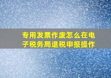 专用发票作废怎么在电子税务局退税申报操作