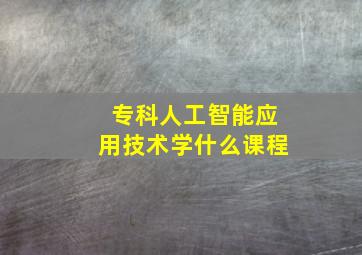 专科人工智能应用技术学什么课程