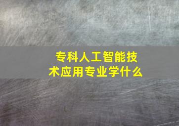 专科人工智能技术应用专业学什么