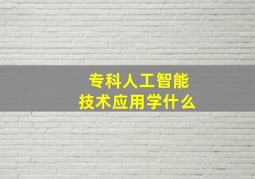 专科人工智能技术应用学什么