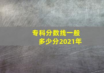 专科分数线一般多少分2021年