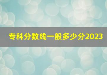 专科分数线一般多少分2023