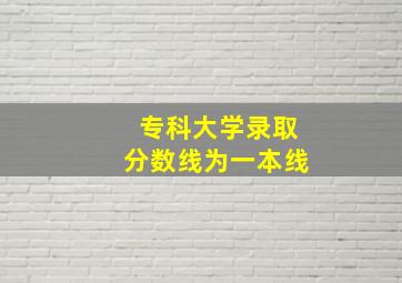 专科大学录取分数线为一本线