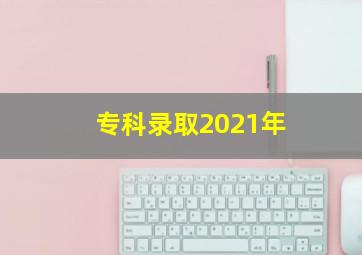 专科录取2021年