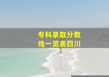 专科录取分数线一览表四川