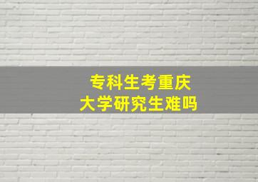 专科生考重庆大学研究生难吗