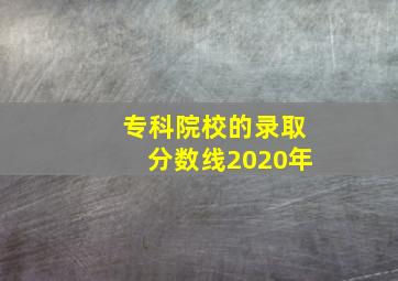 专科院校的录取分数线2020年