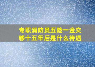 专职消防员五险一金交够十五年后是什么待遇