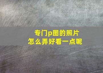 专门p图的照片怎么弄好看一点呢