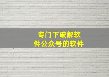 专门下破解软件公众号的软件