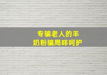 专骗老人的羊奶粉骗局咩呵护