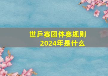 世乒赛团体赛规则2024年是什么