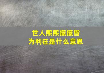 世人熙熙攘攘皆为利往是什么意思