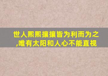 世人熙熙攘攘皆为利而为之,唯有太阳和人心不能直视