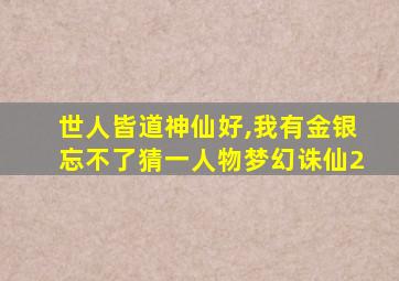 世人皆道神仙好,我有金银忘不了猜一人物梦幻诛仙2