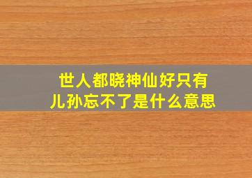 世人都晓神仙好只有儿孙忘不了是什么意思