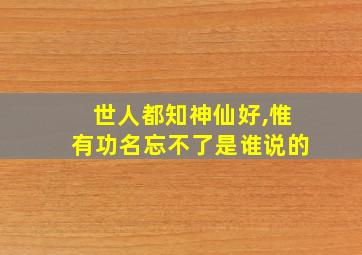 世人都知神仙好,惟有功名忘不了是谁说的