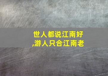 世人都说江南好,游人只合江南老