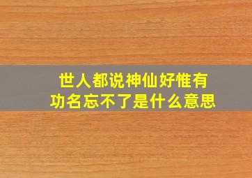 世人都说神仙好惟有功名忘不了是什么意思