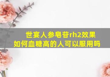 世宴人参皂苷rh2效果如何血糖高的人可以服用吗