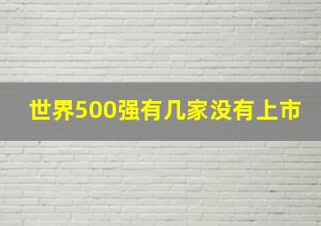 世界500强有几家没有上市