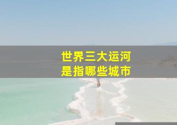 世界三大运河是指哪些城市