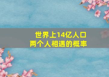 世界上14亿人口两个人相遇的概率