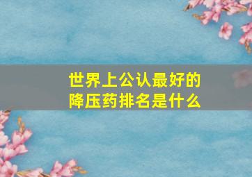 世界上公认最好的降压药排名是什么