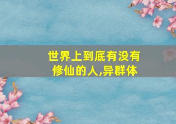 世界上到底有没有修仙的人,异群体