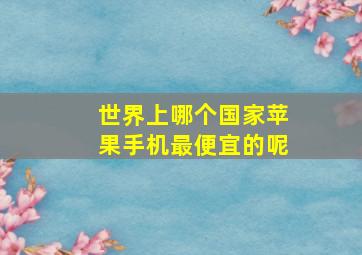 世界上哪个国家苹果手机最便宜的呢