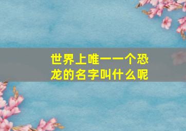 世界上唯一一个恐龙的名字叫什么呢