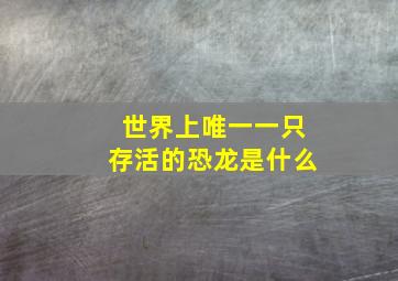 世界上唯一一只存活的恐龙是什么