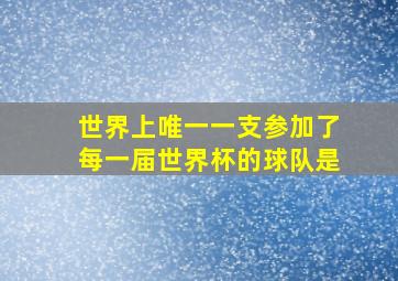 世界上唯一一支参加了每一届世界杯的球队是