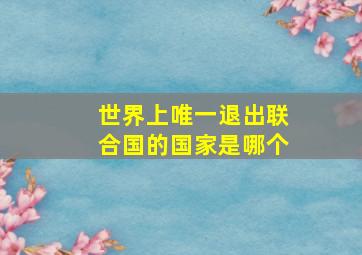 世界上唯一退出联合国的国家是哪个